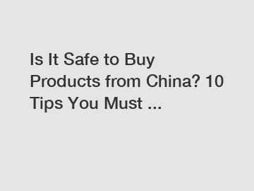 Is It Safe to Buy Products from China? 10 Tips You Must ...