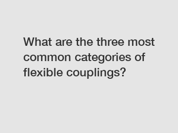 What are the three most common categories of flexible couplings?