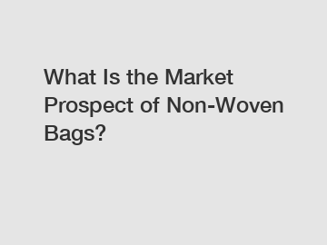 What Is the Market Prospect of Non-Woven Bags?