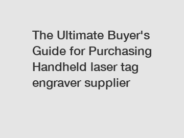 The Ultimate Buyer's Guide for Purchasing Handheld laser tag engraver supplier