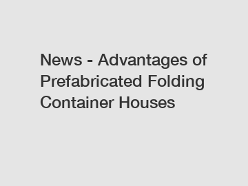 News - Advantages of Prefabricated Folding Container Houses