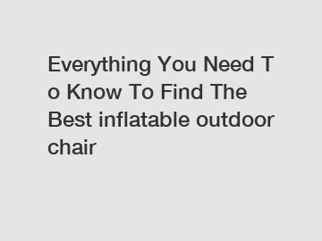 Everything You Need To Know To Find The Best inflatable outdoor chair