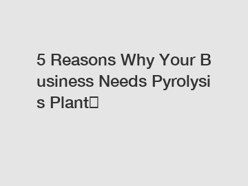 5 Reasons Why Your Business Needs Pyrolysis Plant？