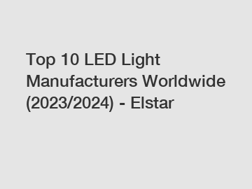 Top 10 LED Light Manufacturers Worldwide (2023/2024) - Elstar