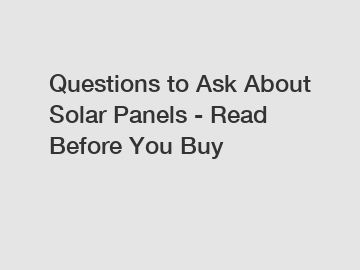 Questions to Ask About Solar Panels - Read Before You Buy