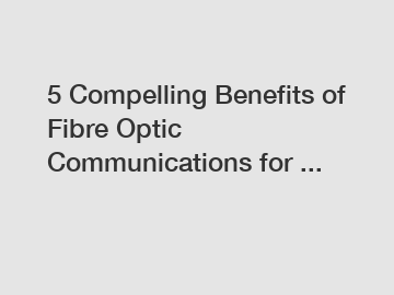 5 Compelling Benefits of Fibre Optic Communications for ...