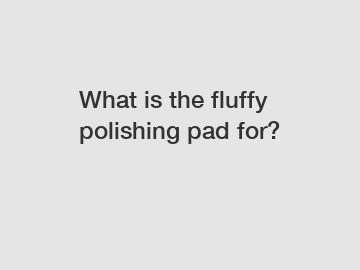 What is the fluffy polishing pad for?