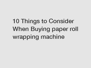 10 Things to Consider When Buying paper roll wrapping machine