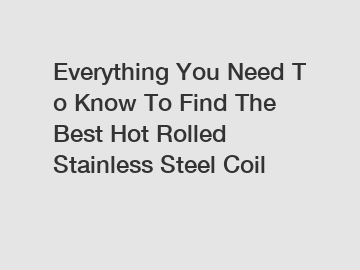 Everything&nbsp;You&nbsp;Need&nbsp;To&nbsp;Know&nbsp;To&nbsp;Find&nbsp;The&nbsp;Best&nbsp;Hot Rolled Stainless Steel Coil