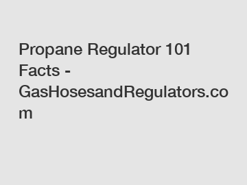 Propane Regulator 101 Facts - GasHosesandRegulators.com