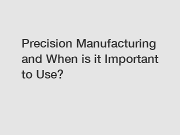 Precision Manufacturing and When is it Important to Use?