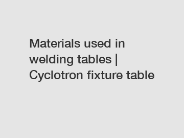 Materials used in welding tables | Cyclotron fixture table