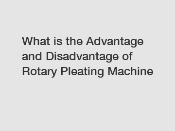 What is the Advantage and Disadvantage of  Rotary Pleating Machine