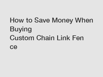 How to Save Money When Buying Custom Chain Link Fence