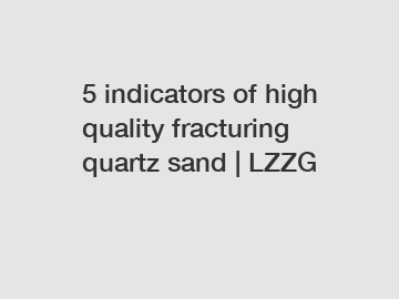 5 indicators of high quality fracturing quartz sand | LZZG