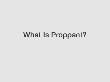 What Is Proppant?