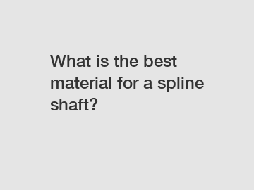What is the best material for a spline shaft?