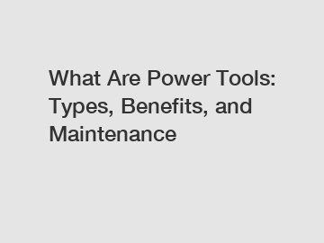 What Are Power Tools: Types, Benefits, and Maintenance