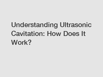 Understanding Ultrasonic Cavitation: How Does It Work?