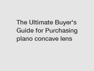 The Ultimate Buyer's Guide for Purchasing plano concave lens