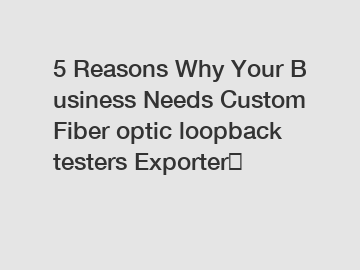 5 Reasons Why Your Business Needs Custom Fiber optic loopback testers Exporter？