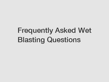 Frequently Asked Wet Blasting Questions