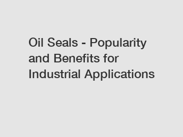 Oil Seals - Popularity and Benefits for Industrial Applications