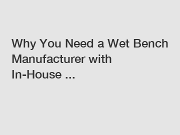 Why You Need a Wet Bench Manufacturer with In-House ...