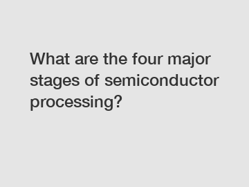 What are the four major stages of semiconductor processing?