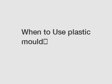 When to Use plastic mould？