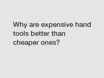 Why are expensive hand tools better than cheaper ones?