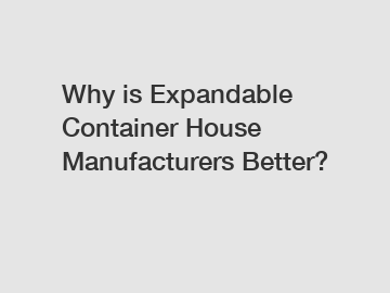 Why is Expandable Container House Manufacturers Better?