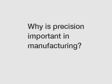 Why is precision important in manufacturing?