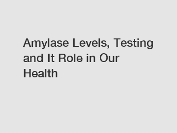 Amylase Levels, Testing and It Role in Our Health