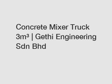 Concrete Mixer Truck 3m³ | Gethi Engineering Sdn Bhd