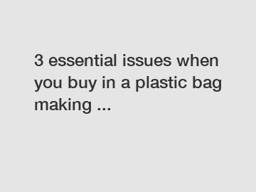 3 essential issues when you buy in a plastic bag making ...