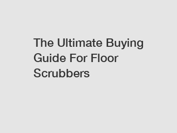 The Ultimate Buying Guide For Floor Scrubbers