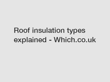 Roof insulation types explained - Which.co.uk