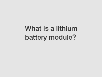 What is a lithium battery module?
