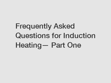 Frequently Asked Questions for Induction Heating&mdash; Part One