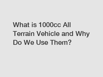 What is 1000cc All Terrain Vehicle and Why Do We Use Them?