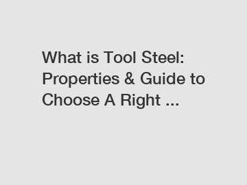 What is Tool Steel: Properties & Guide to Choose A Right ...