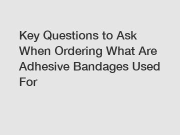 Key Questions to Ask When Ordering What Are Adhesive Bandages Used For
