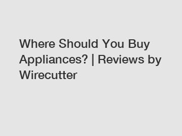 Where Should You Buy Appliances? | Reviews by Wirecutter