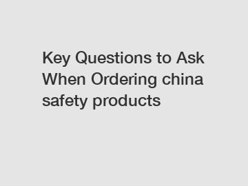 Key Questions to Ask When Ordering china safety products