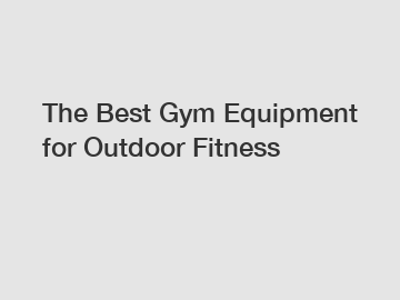 The Best Gym Equipment for Outdoor Fitness