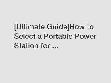 [Ultimate Guide]How to Select a Portable Power Station for ...