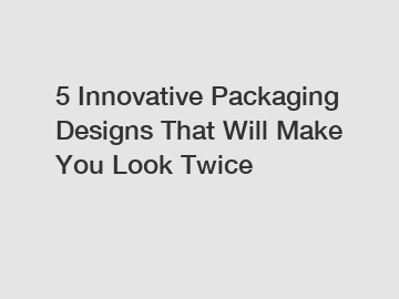 5 Innovative Packaging Designs That Will Make You Look Twice