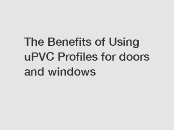 The Benefits of Using uPVC Profiles for doors and windows