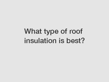 What type of roof insulation is best?